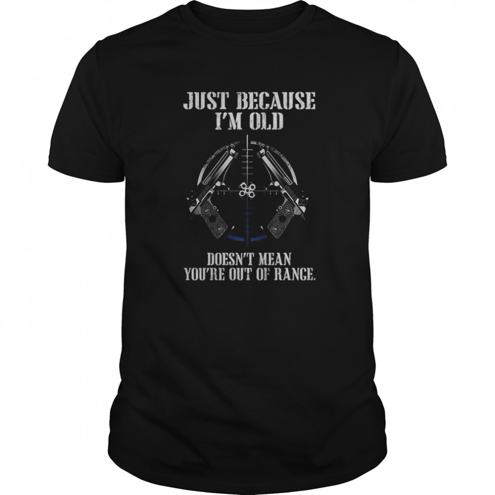 Just Because I’m Old Doesn’t Mean You’re Out Of Range shirt