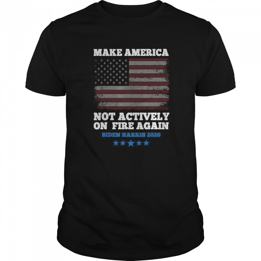 Make America Not Actively On Fire Again Biden Harris 2020 shirt