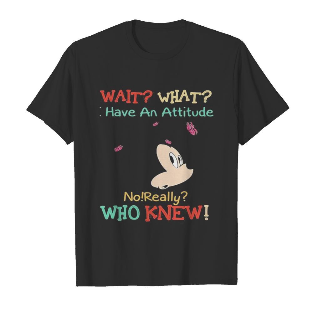 Mickey mouse wait what i have an attitude no really who knew shirt