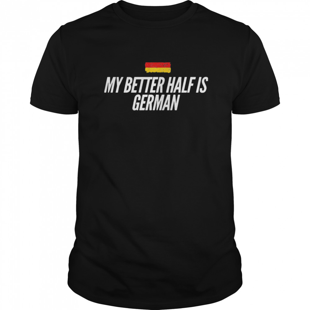 My Better Half Is German shirt