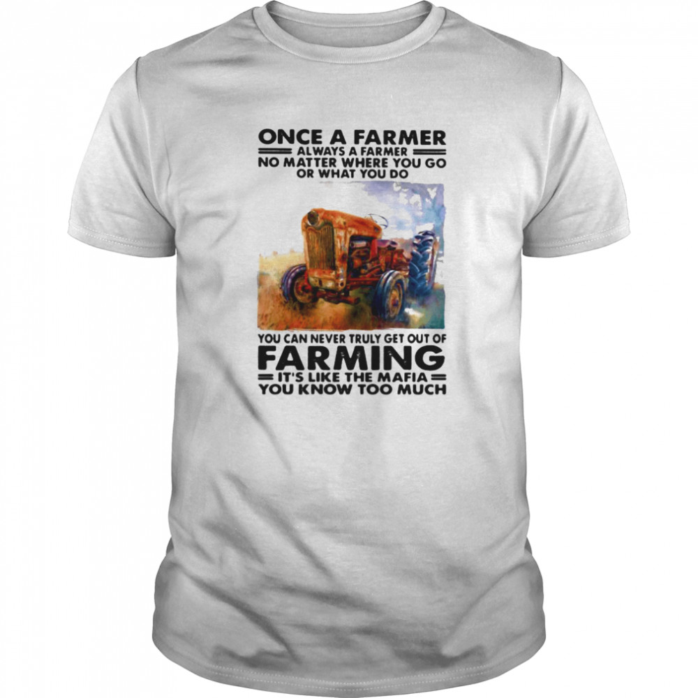 Once a farmer always a farmer no matter where you go or what you do you can never truly get out of farming shirt