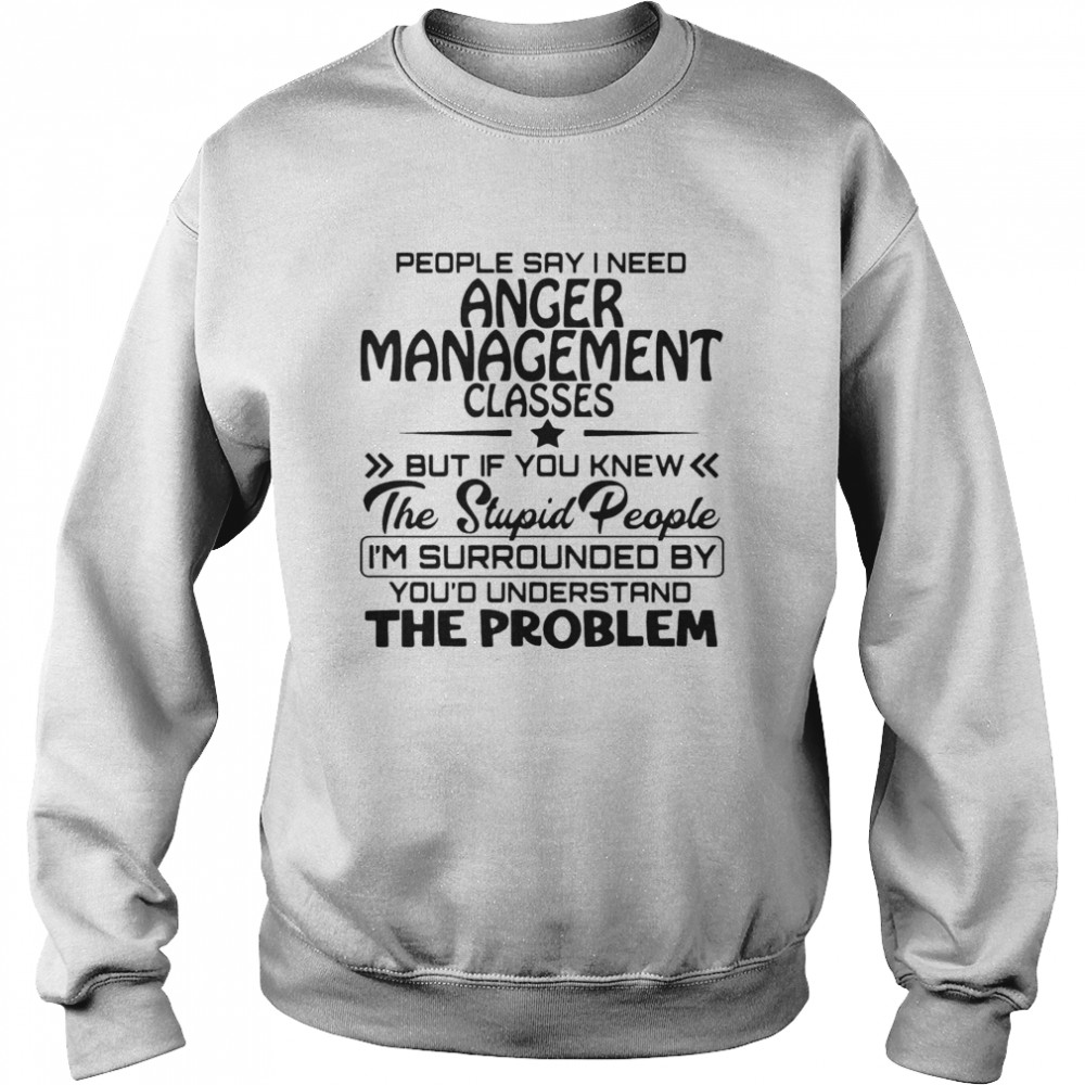 People Say I Need Anger Management Classes But If You Knew The Stupid People  Unisex Sweatshirt