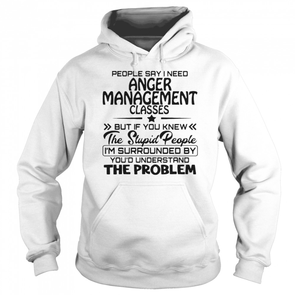 People Say I Need Anger Management Classes But If You Knew The Stupid People  Unisex Hoodie