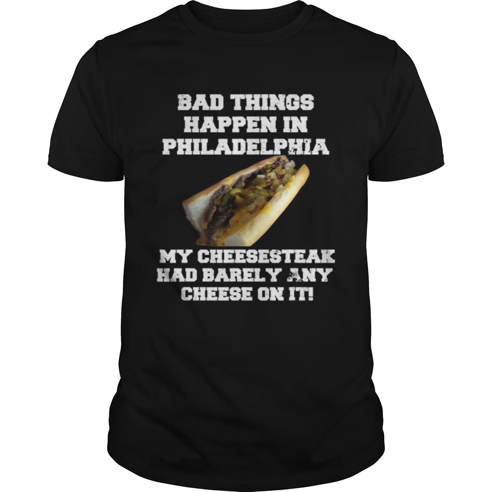 Philly Cheesesteak Bad Things Happen In Philadelphia shirt