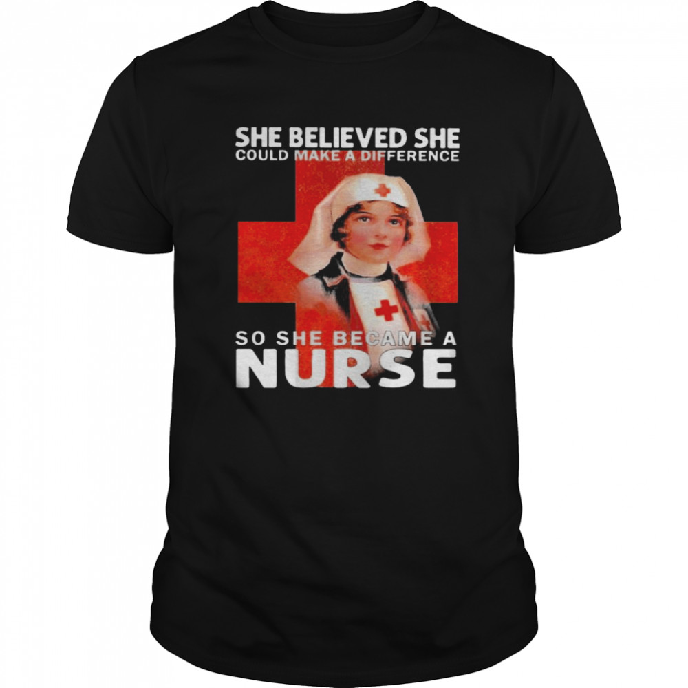 She Believed She Could Make A Difference So She Became A Nurse shirt