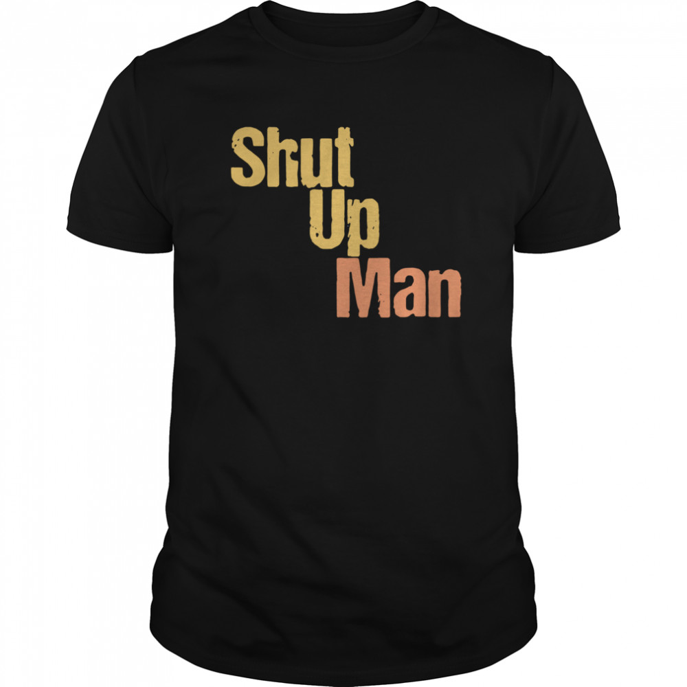 Shut Up Man shirt