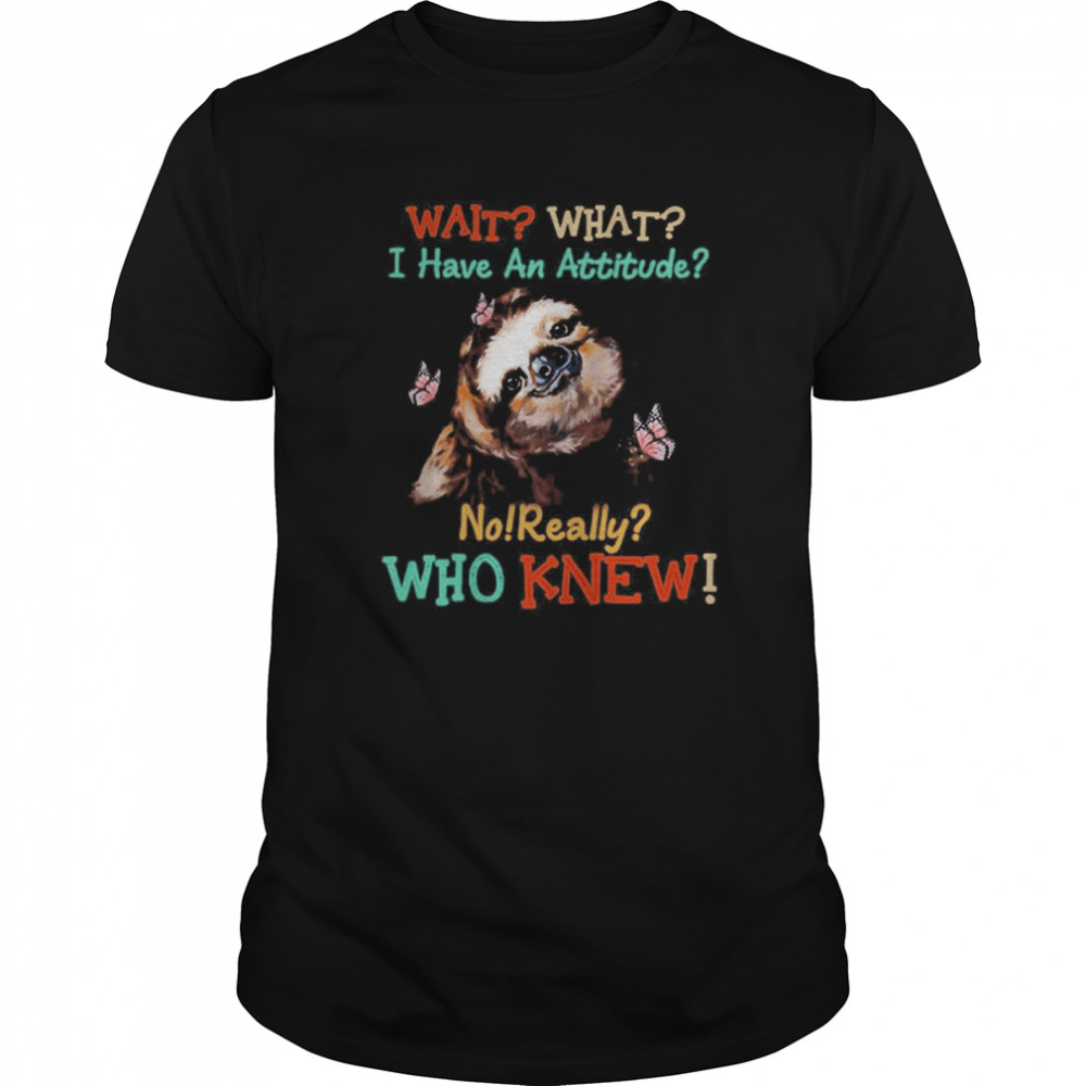 Sloth Wait What I Have An Attitude No Really Who Knew shirt