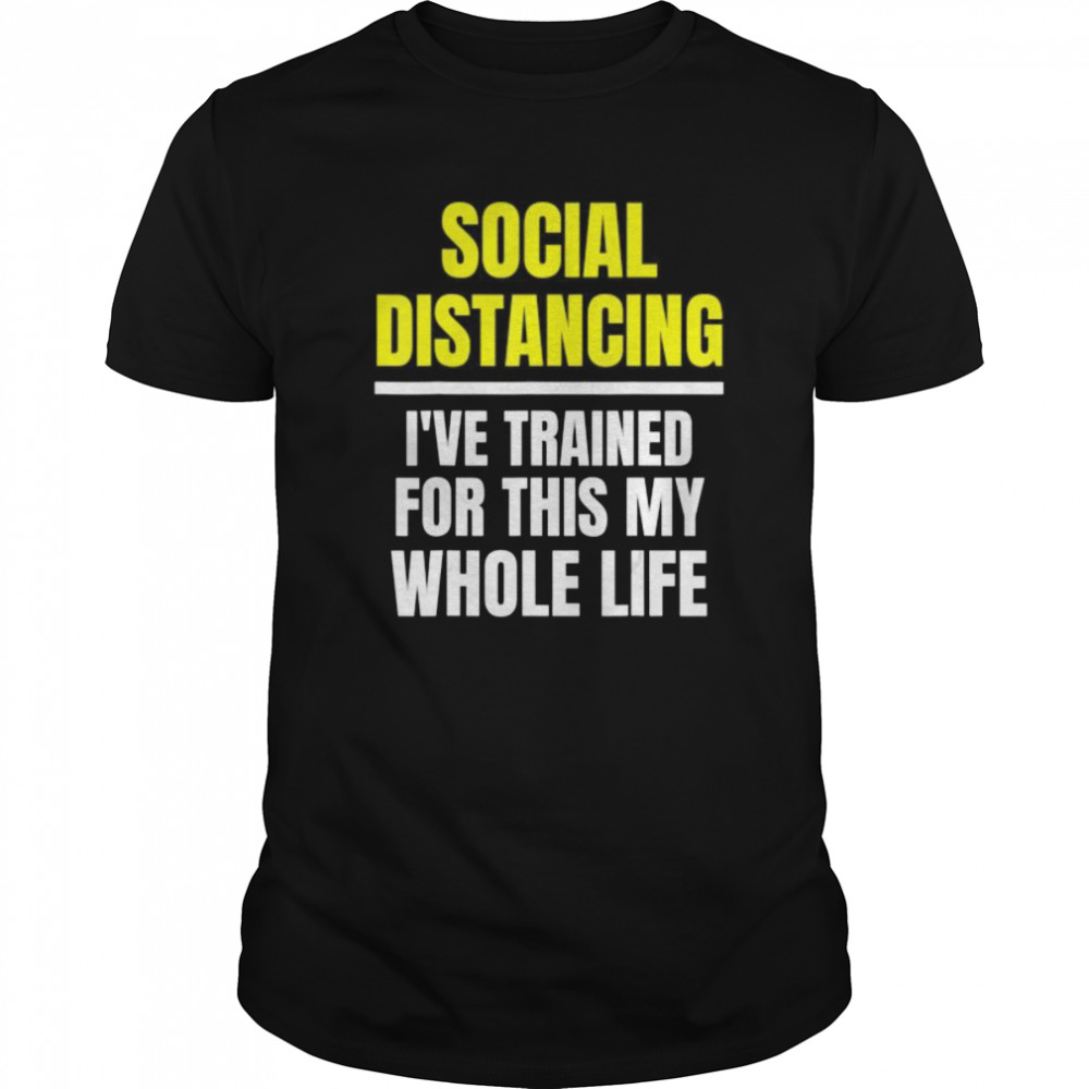 Social Distancing I’ve Trained For This My Whole Life shirt