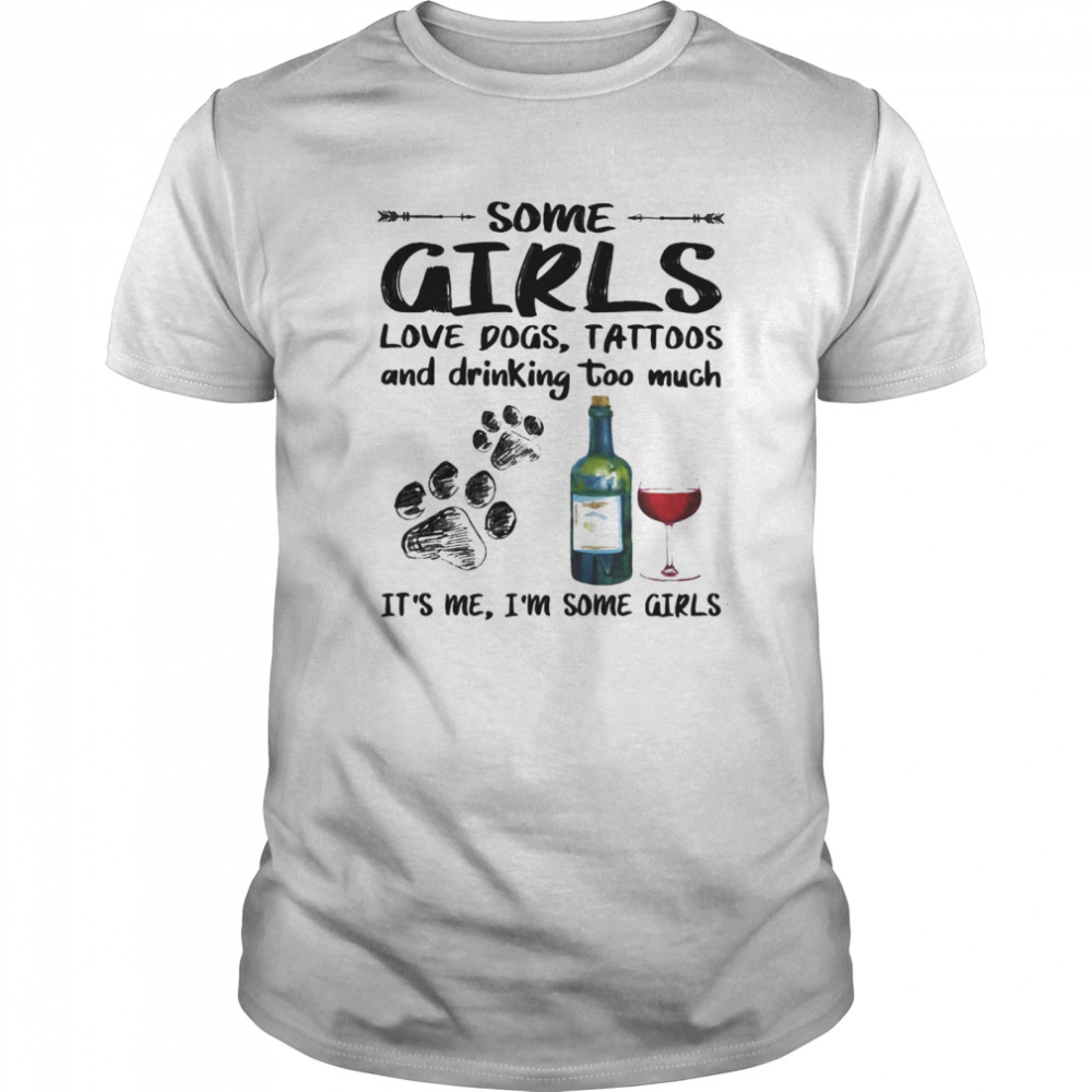 Some girls loves paw dogs tattoos and drinking too much it’s me i’m some girls shirt