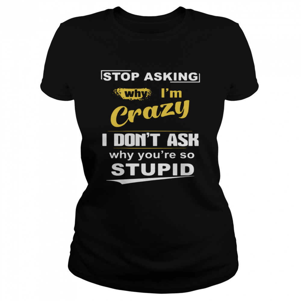 Stop Asking Why I’m Crazy I Don’t Ask Why You Are So Stupid  Classic Women's T-shirt