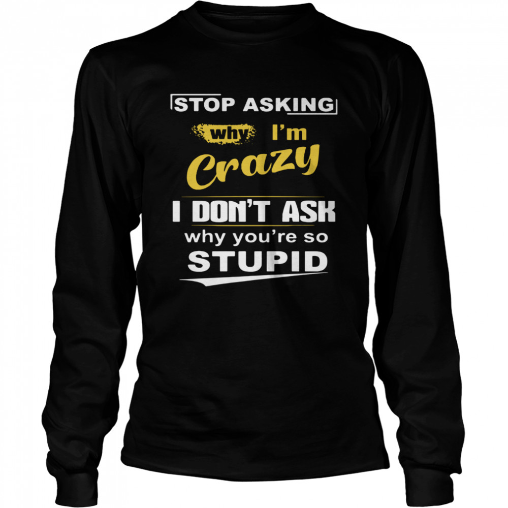 Stop Asking Why I’m Crazy I Don’t Ask Why You Are So Stupid  Long Sleeved T-shirt