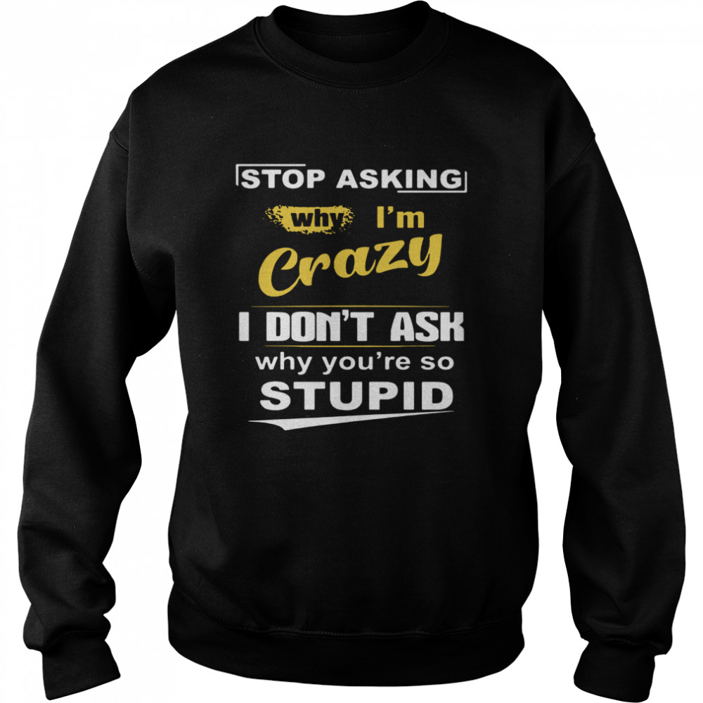 Stop Asking Why I’m Crazy I Don’t Ask Why You Are So Stupid  Unisex Sweatshirt