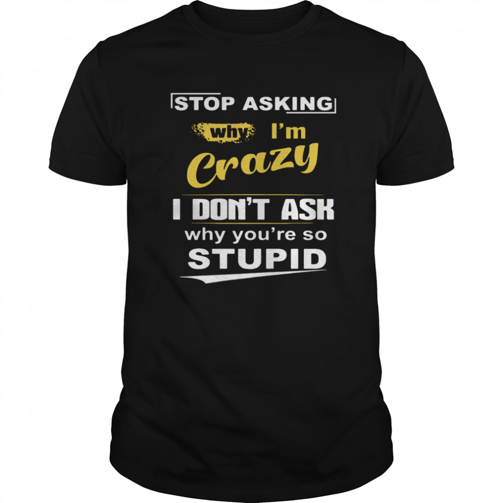 Stop Asking Why I’m Crazy I Don’t Ask Why You Are So Stupid  Classic Men's T-shirt