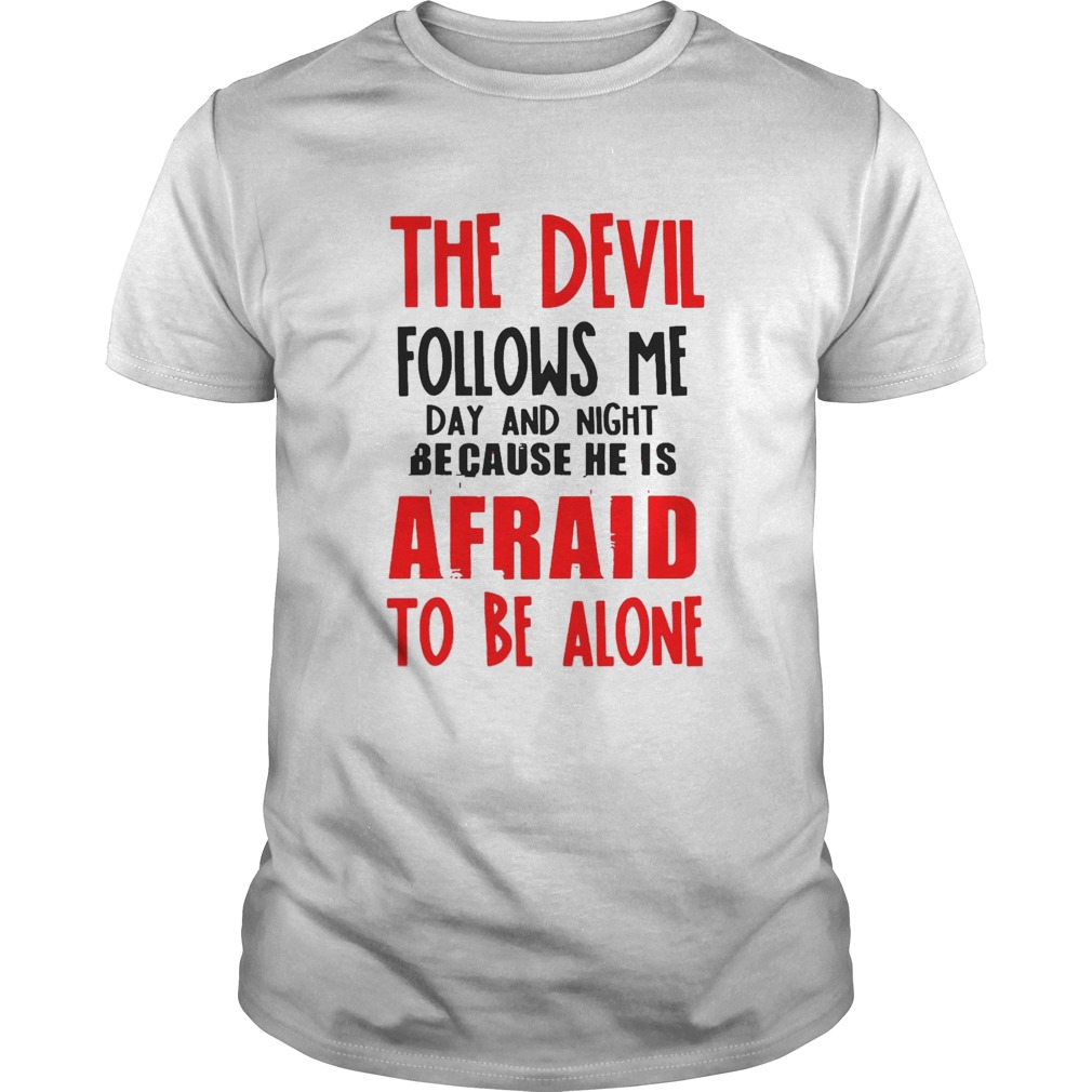 The Devil Follows Me Day And Night Because He Is Afraid To Be Alone shirt