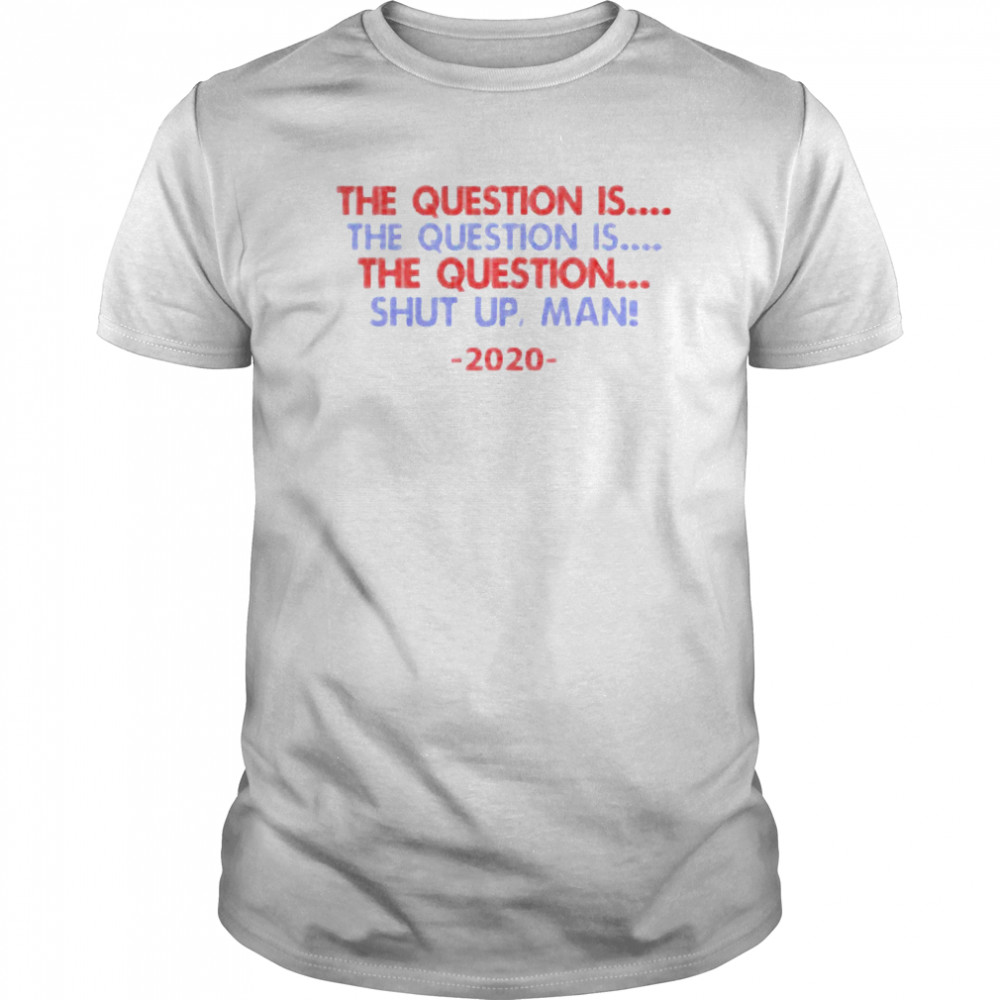 The Question Is The Question Is The Question Shut Up Man 2020 shirt