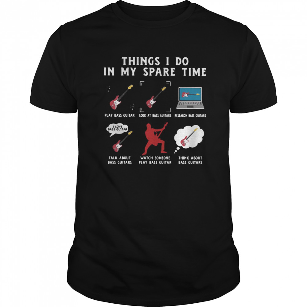 Things I Do In My Spare Time Play Bass Guitar Look At Bass Guitars Research Bass Guitars shirt