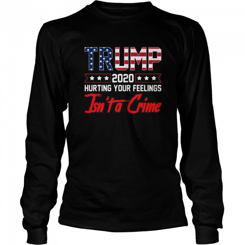 Trump 2020 Hurting Your Feelings Isnt a Crime Funny Trump  Long Sleeved T-shirt