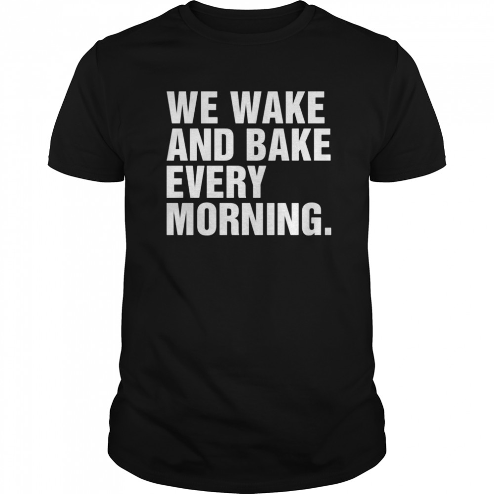 We wake and bake every morning shirt