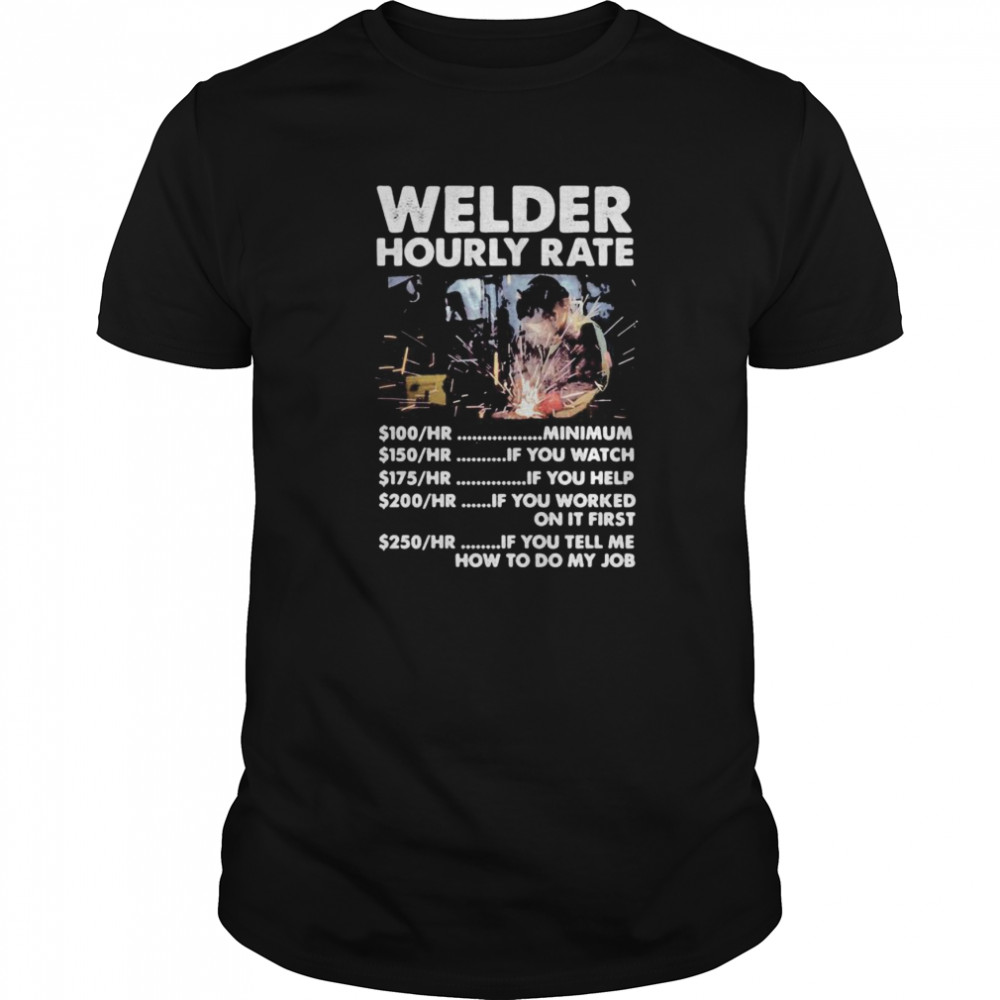 Welder hourly rate minimum if you watch if you help if you worked on it first if you tell me how to do my job shirt