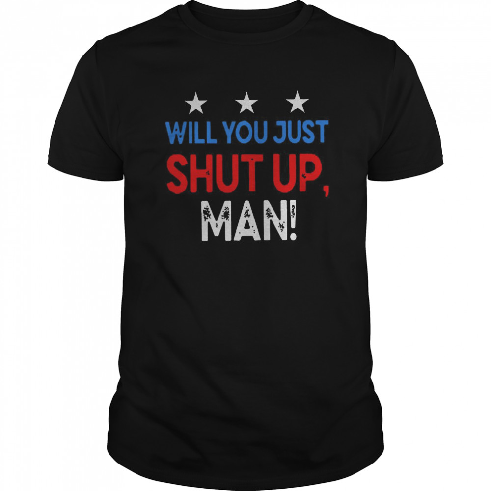 Will You Just Shut Up Man shirt