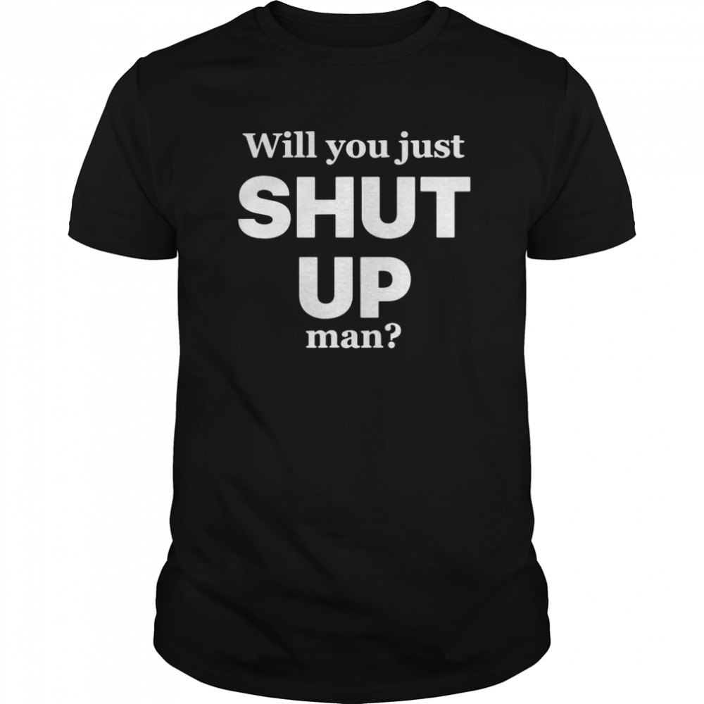 Will You Just Shut Up Man shirt