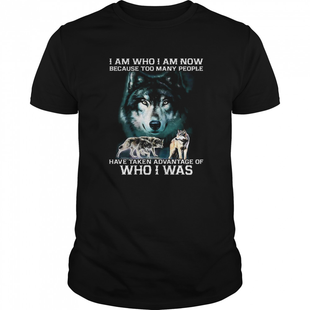 Wolf I Am Who I Am Now Because Too Many People Have Taken Advantage Of Who I Was shirt