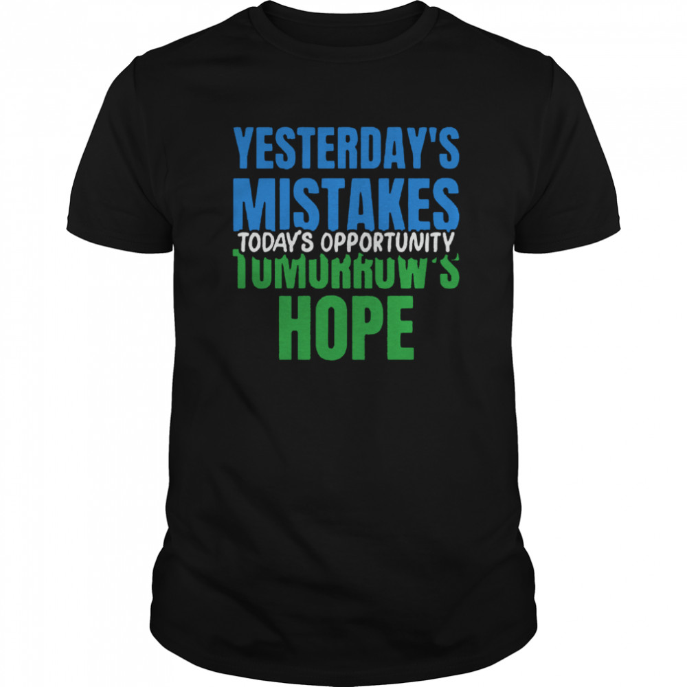 Yesterday’s Mistakes Tomorrow’s Hope Today’s Opportunity shirt