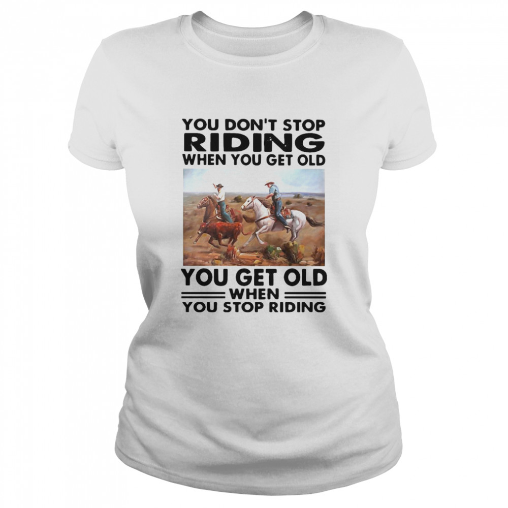 You Don’t Stop Riding When You Get Older You Get Old When You Stop Riding  Classic Women's T-shirt