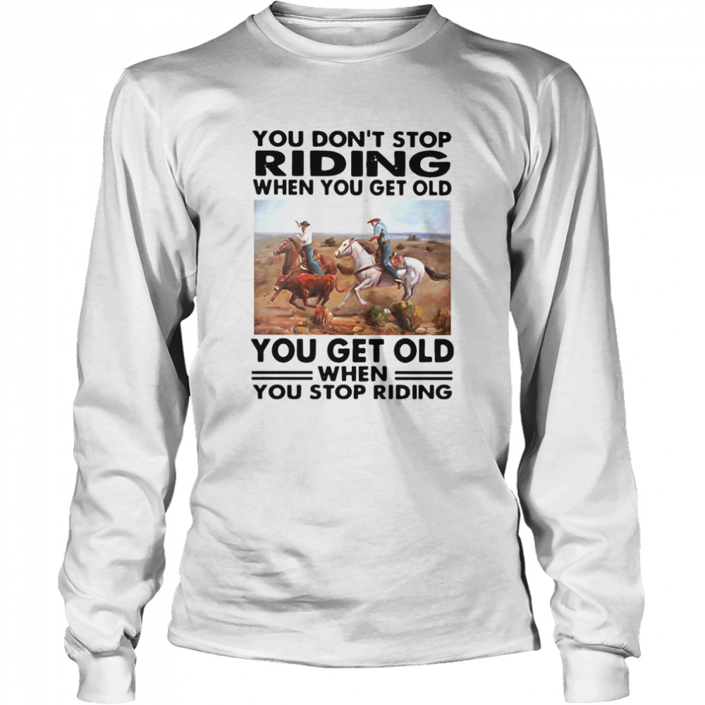 You Don’t Stop Riding When You Get Older You Get Old When You Stop Riding  Long Sleeved T-shirt