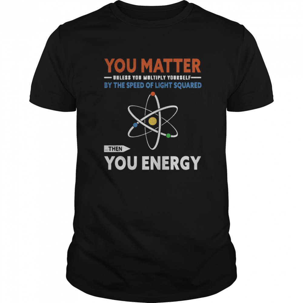 You Matter Unless You Multiply Yourself By The Speed Of Light Squared The You Energy shirt