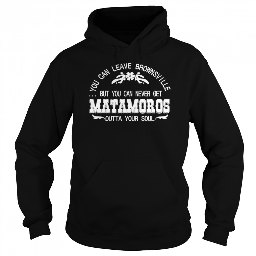 You can leave brownsville but you can never get Matamoros  Unisex Hoodie