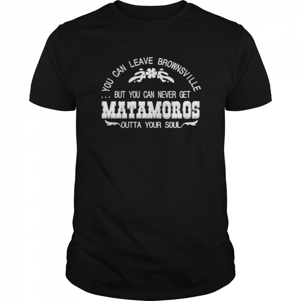 You can leave brownsville but you can never get Matamoros  Classic Men's T-shirt