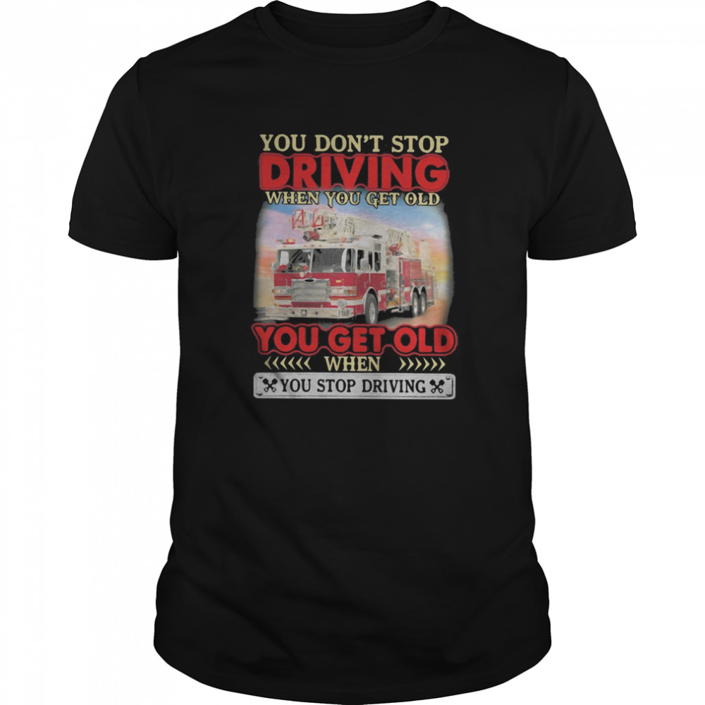 You don’t stop driving when you get old you get old when you stop driving shirt