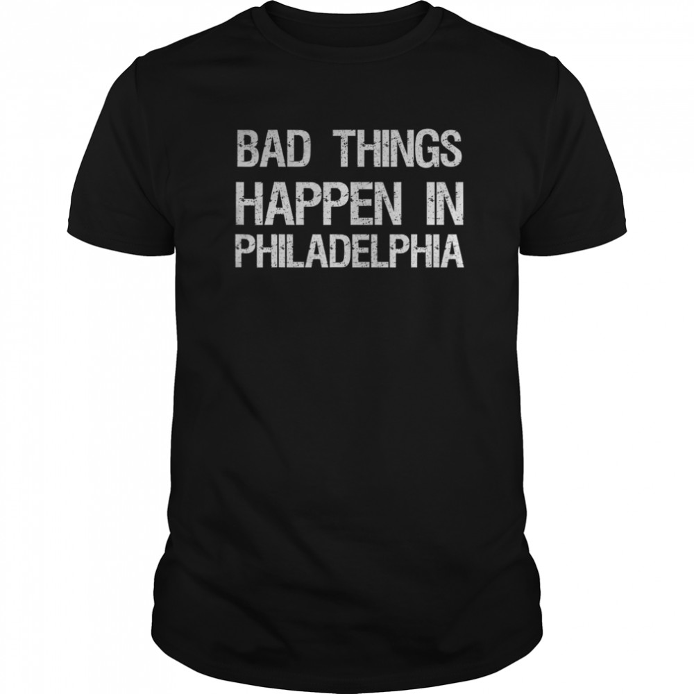 bad things Happen In Philadelphia shirt