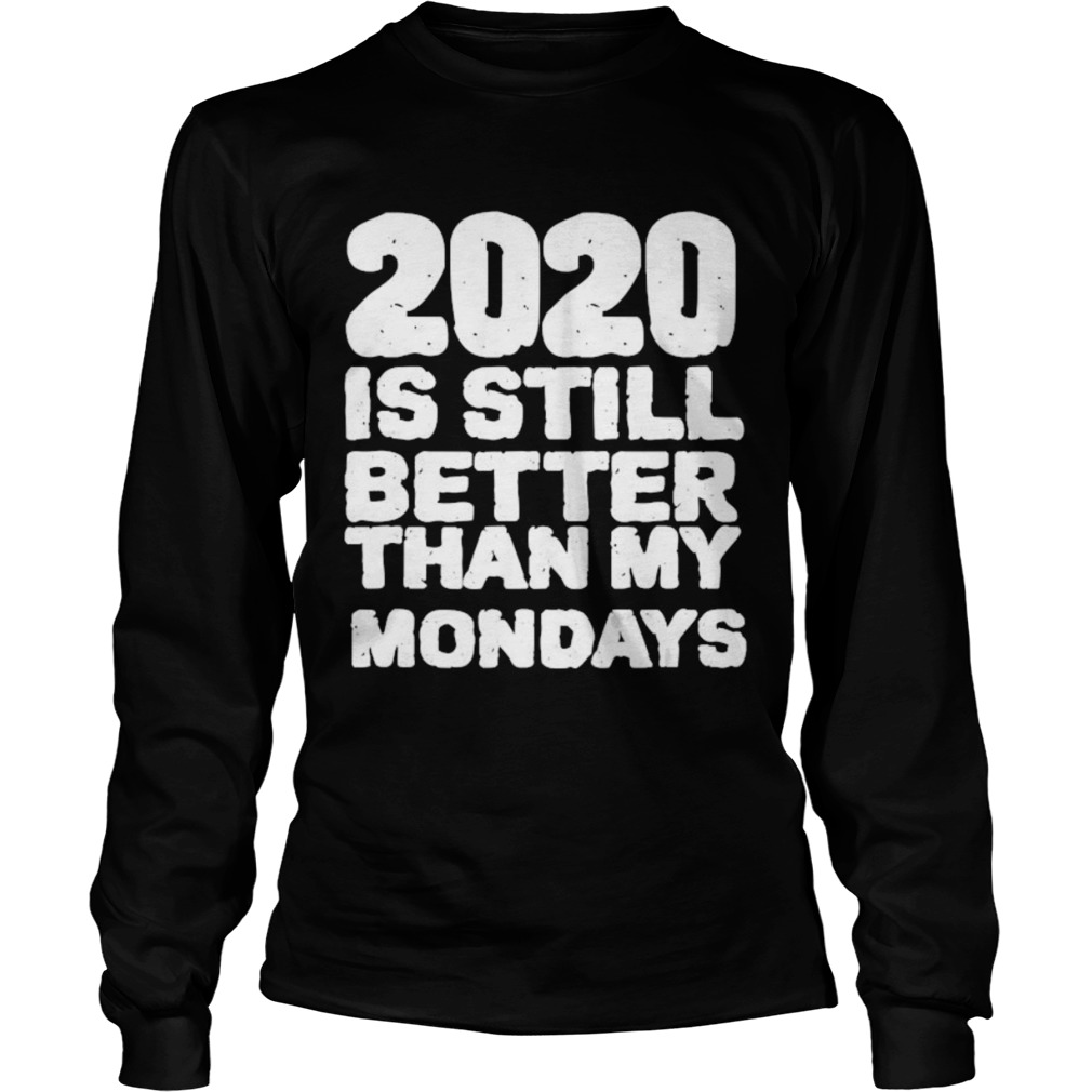 2020 Is Still Better Than My Mondays  Long Sleeve