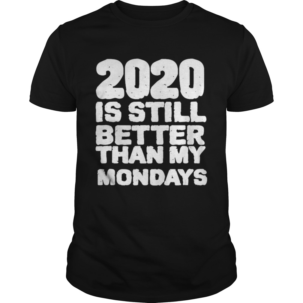 2020 Is Still Better Than My Mondays  Unisex