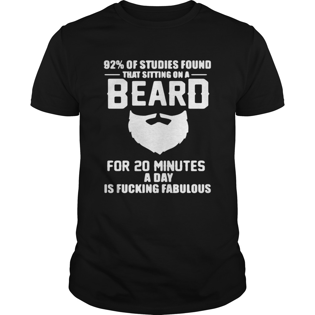 92Of Studies Found That Sitting On A Beard For 20 Minutes A Day Is Fucking Fabulous shirt