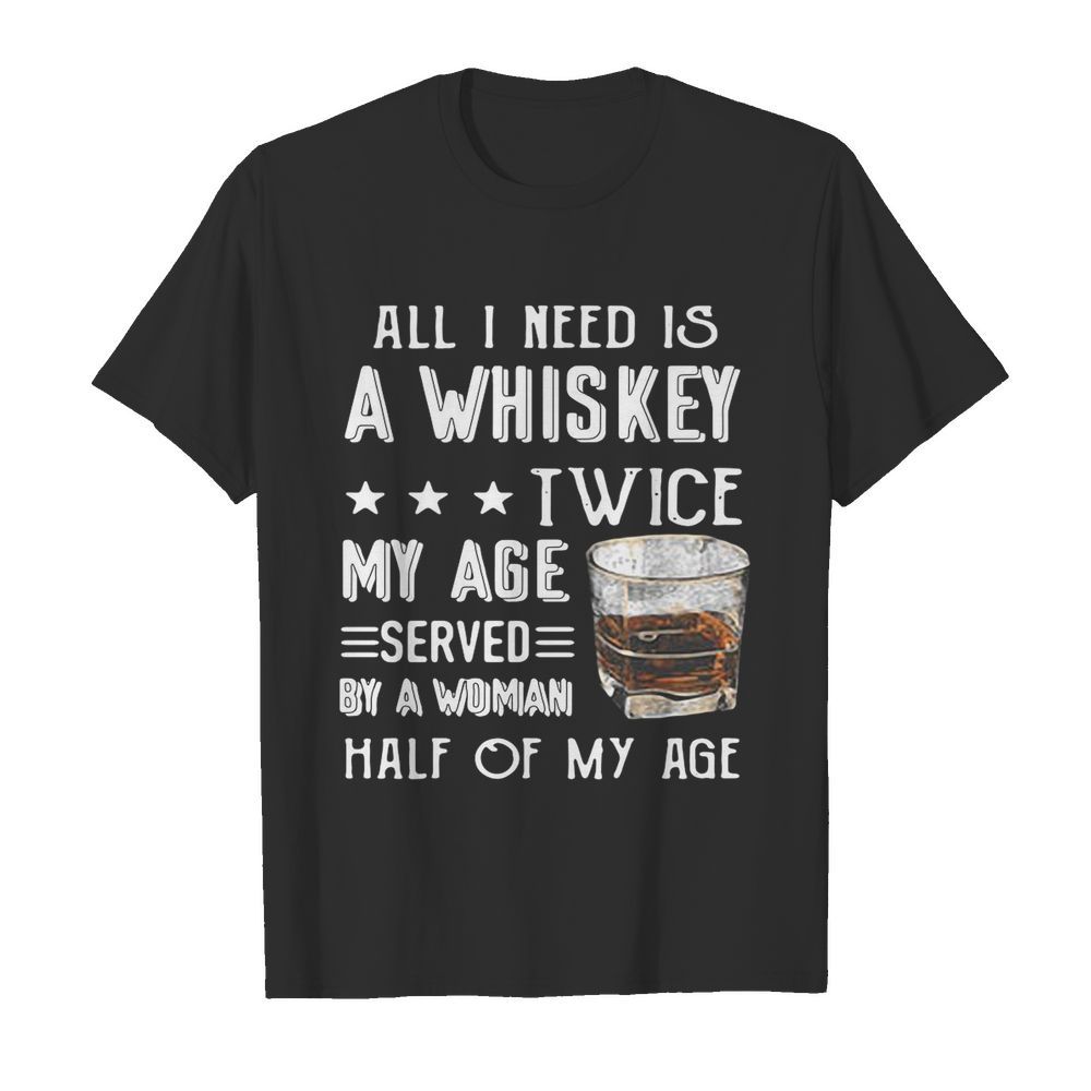 All I Need Is A Whiskey Twice My Age Served By A Woman Half Of My Age shirt