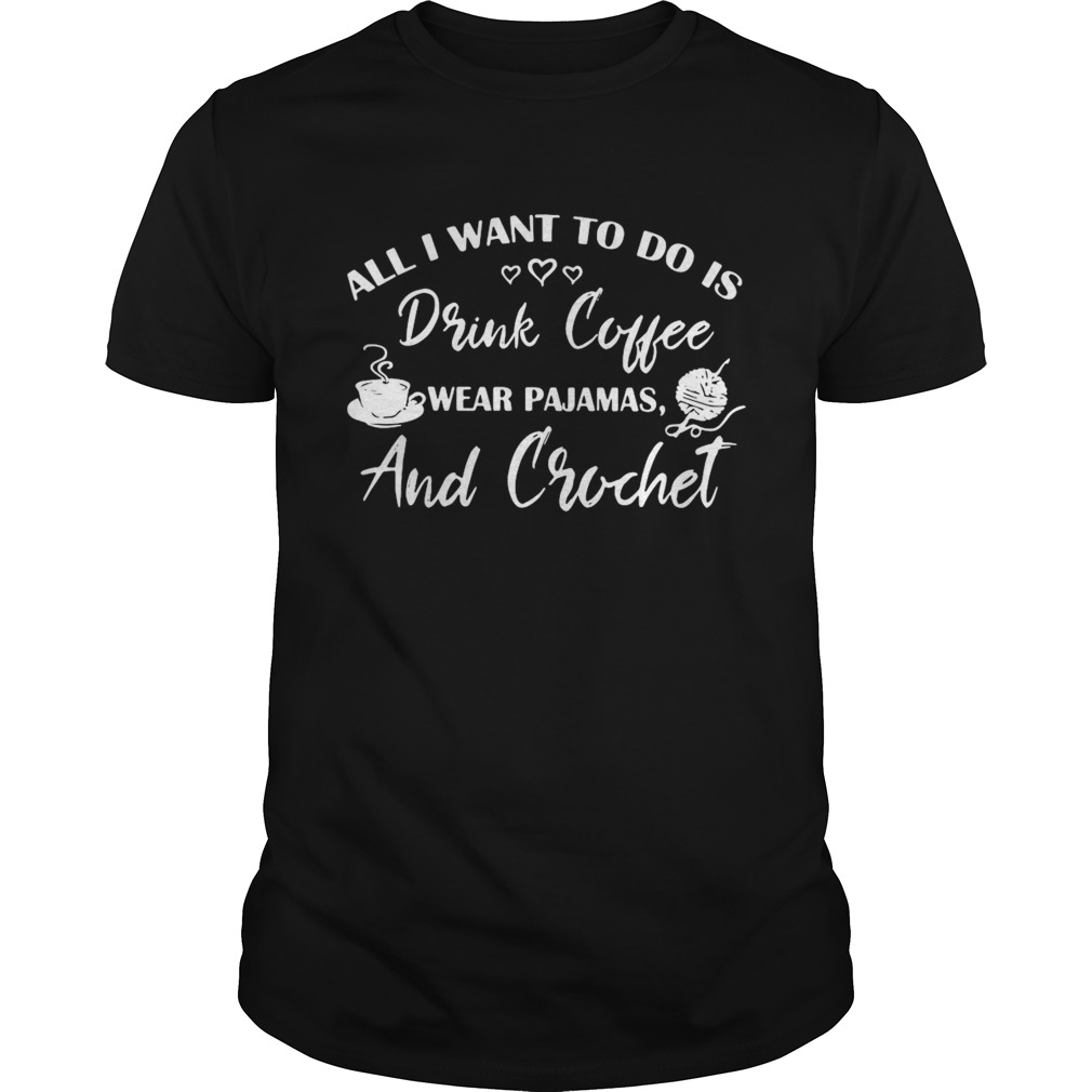 All I Want To Do Is Drink Coffee Wear Pajamas And Crochet shirt