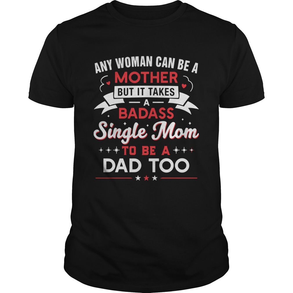 Any Woman Can Be A Mother But It Takes A Badass Single Mom To Be A Dad Too shirt