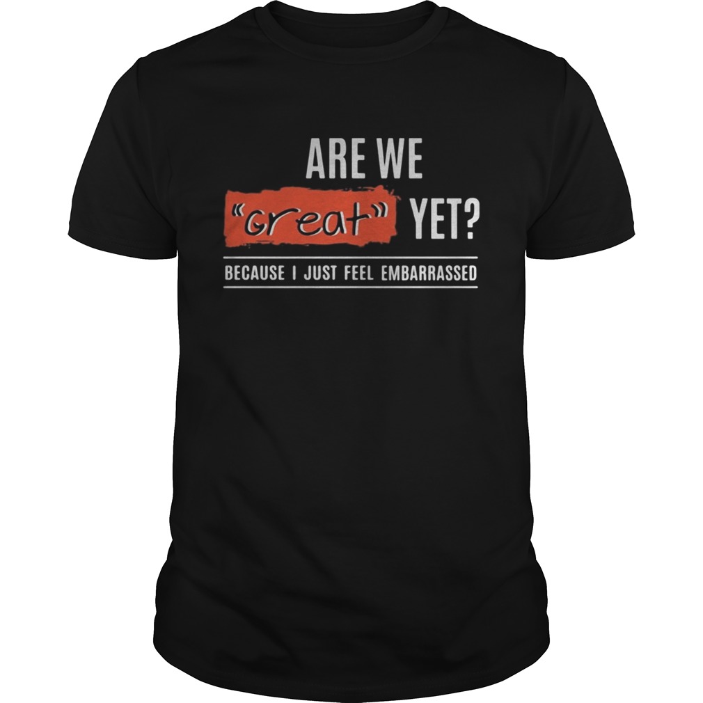 Are We Great Yet Because Im Just Feel Embarrassed Quote Election shirt