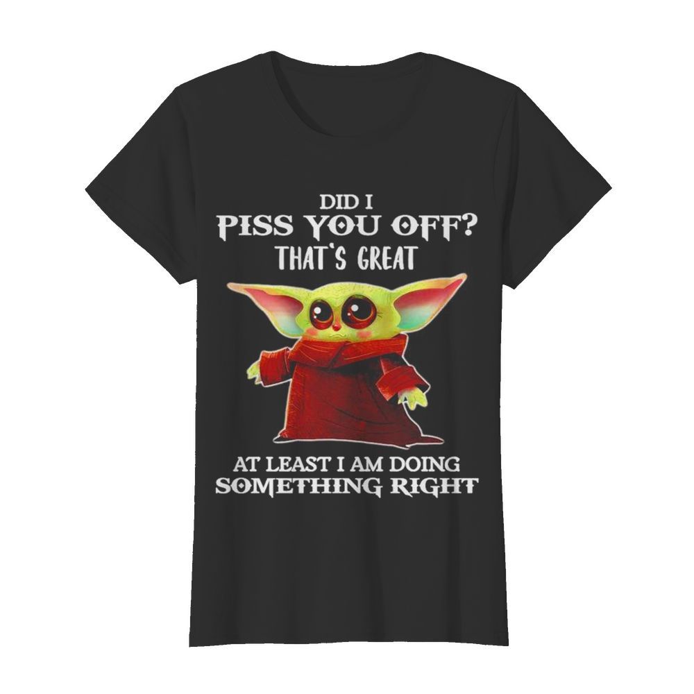 Baby Yoda Did I piss you off thats great at least I am doing something right  Classic Women's T-shirt