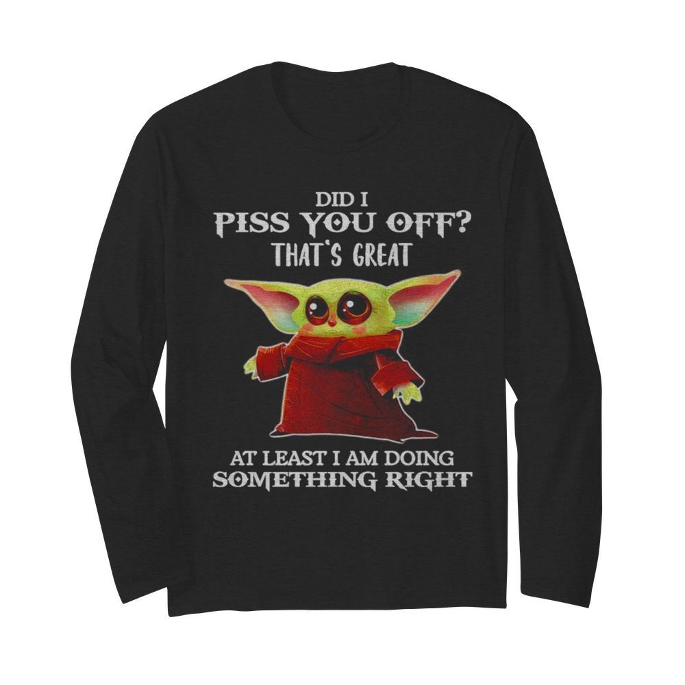 Baby Yoda Did I piss you off thats great at least I am doing something right  Long Sleeved T-shirt 