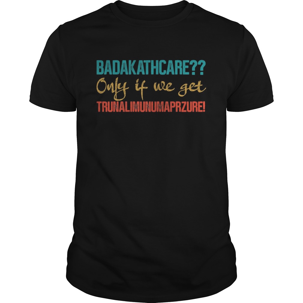 Badakathcare Only If We Get Trunalimunumaprzure shirt