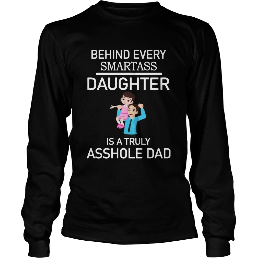 Behind Every Smartass Daughter Is A Truly Asshole Dad  Long Sleeve