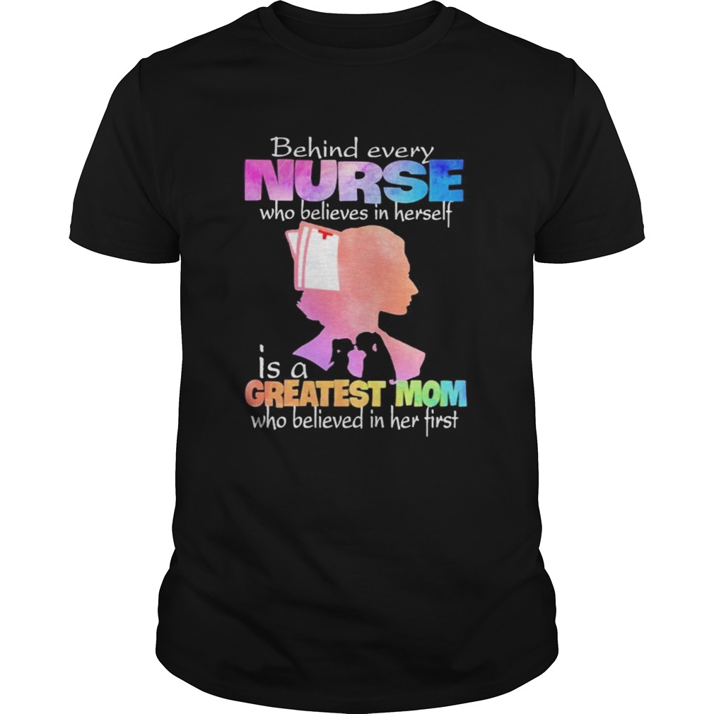 Behind every Nurse who believes in herself is a Greatest Mom who believed in her first shirt