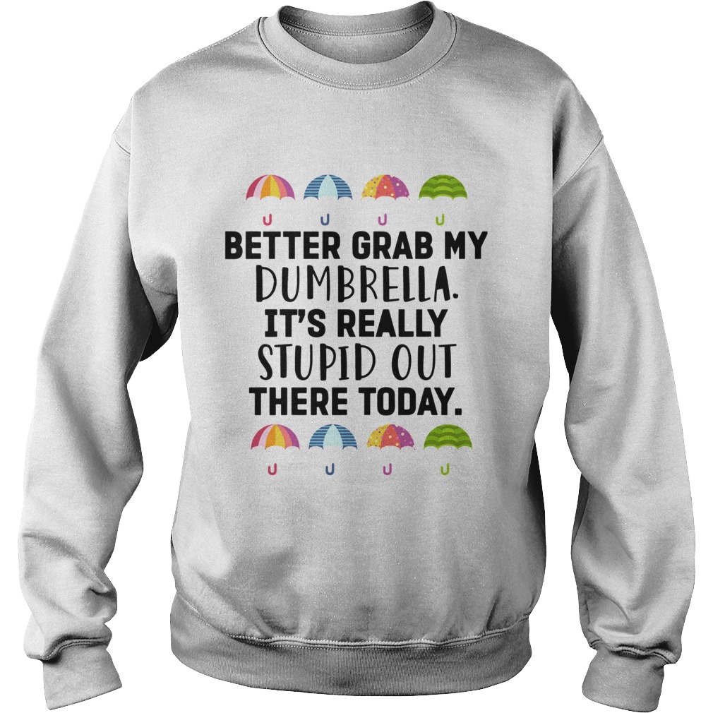 Better Grab My Dumbrella Its Really Stupid Out There Today  Sweatshirt