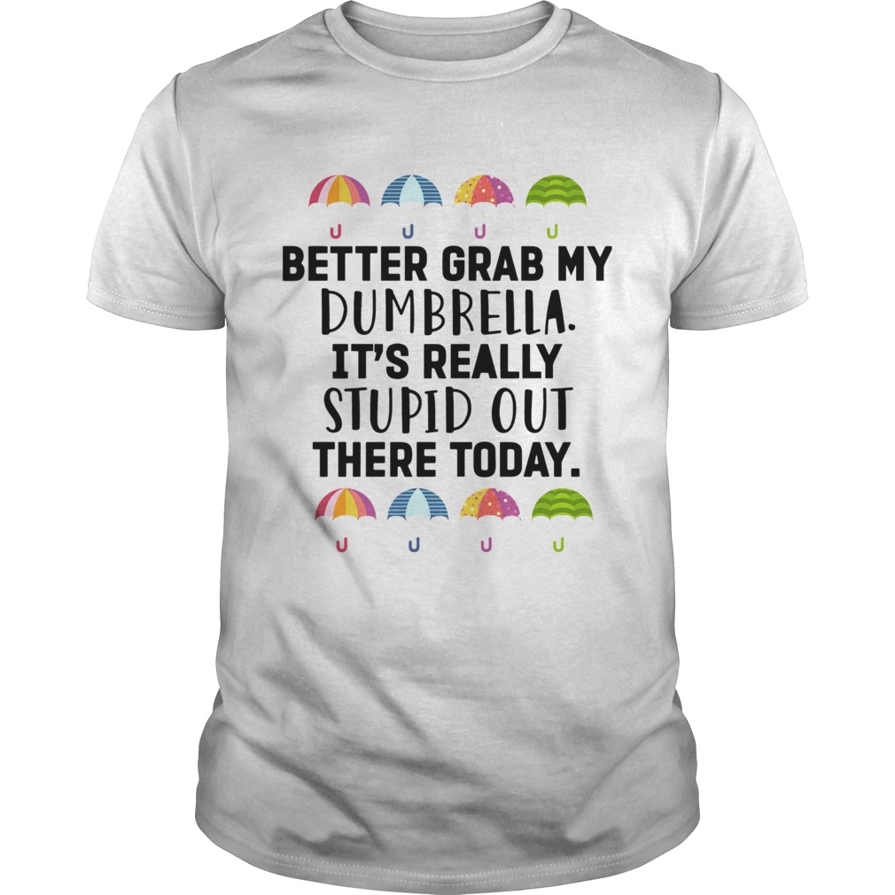 Better Grab My Dumbrella Its Really Stupid Out There Today  Unisex