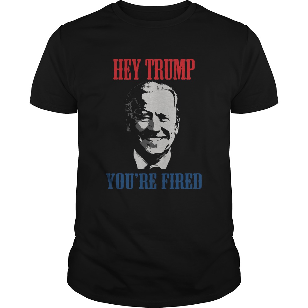 Better Joe Biden Hey Trump Youre Fired shirt