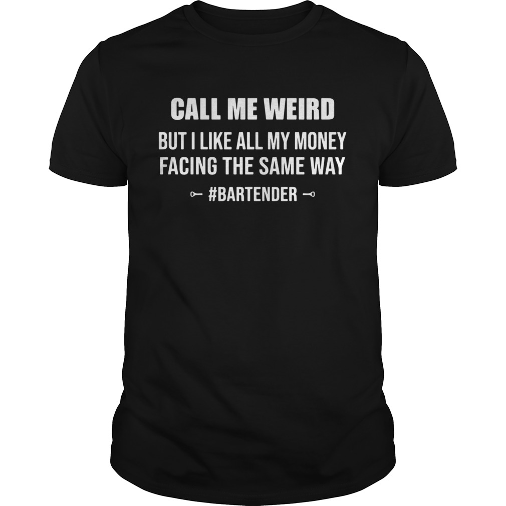 CALL ME WEIRD BUT I LIKE ALL MY MONEY FACING THE SAME WAY BARTENDER shirt